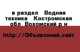  в раздел : Водная техника . Костромская обл.,Вохомский р-н